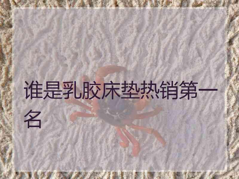 谁是乳胶床垫热销第一名 谁是乳胶床垫热销第一名