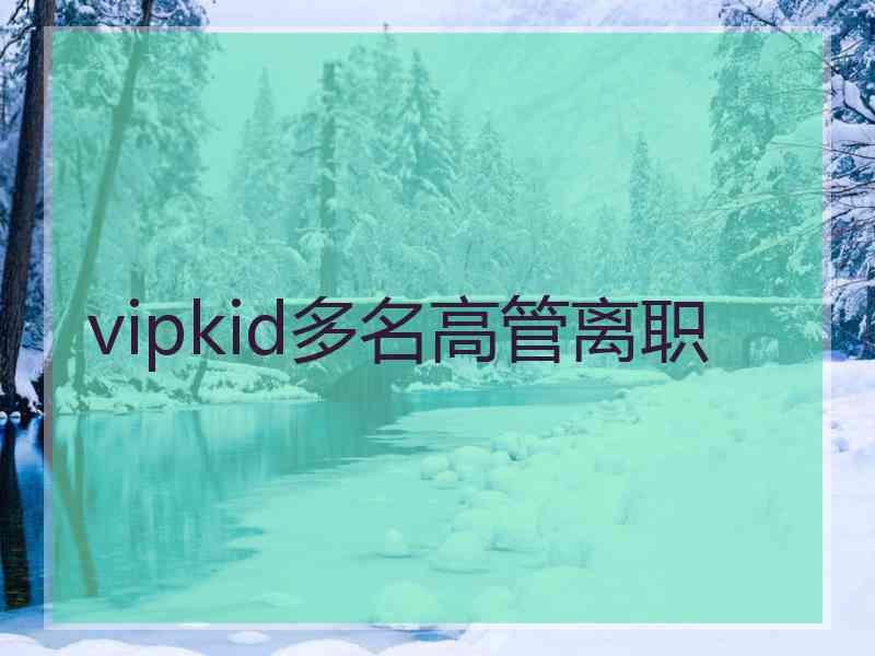 vipkid多名高管离职 vipkid多名高管离职