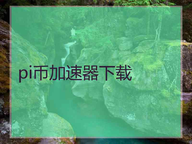 pi币加速器下载 pi币加速器下载
