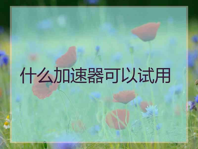 什么加速器可以试用 什么加速器可以试用