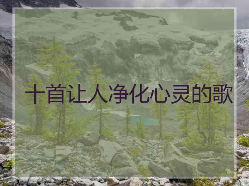 十首让人净化心灵的歌 十首让人净化心灵的歌
