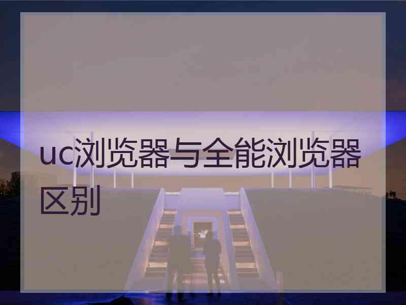 uc浏览器与全能浏览器区别 uc浏览器与全能浏览器区别