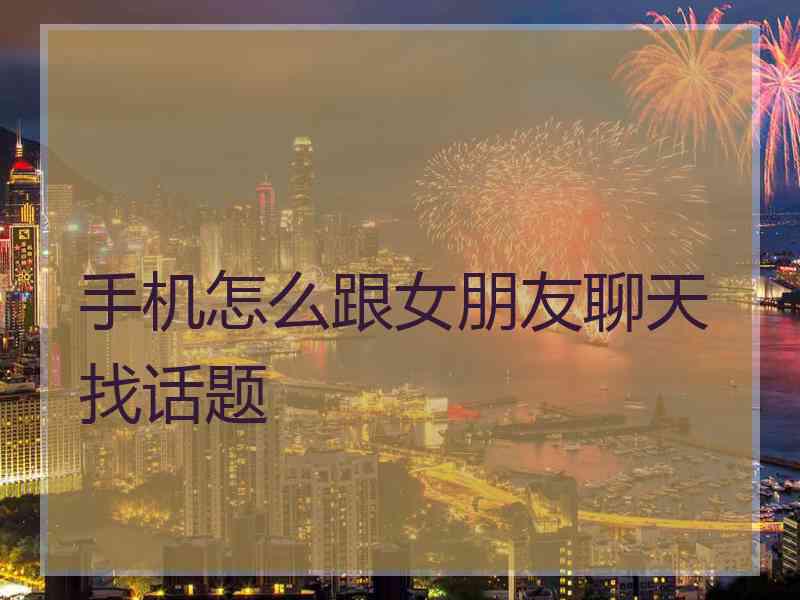 手机怎么跟女朋友聊天找话题 手机怎么跟女朋友聊天找话题