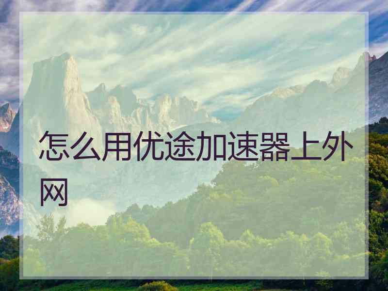 怎么用优途加速器上外网 怎么用优途加速器上外网