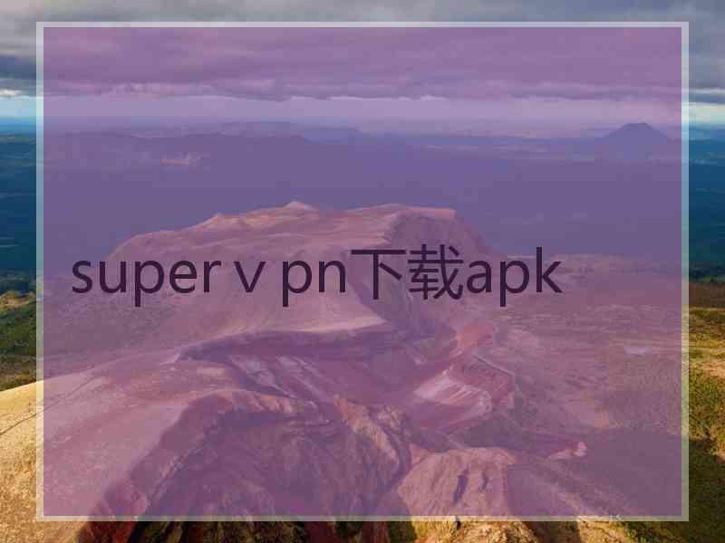 superⅴpn下载apk superⅴpn下载apk