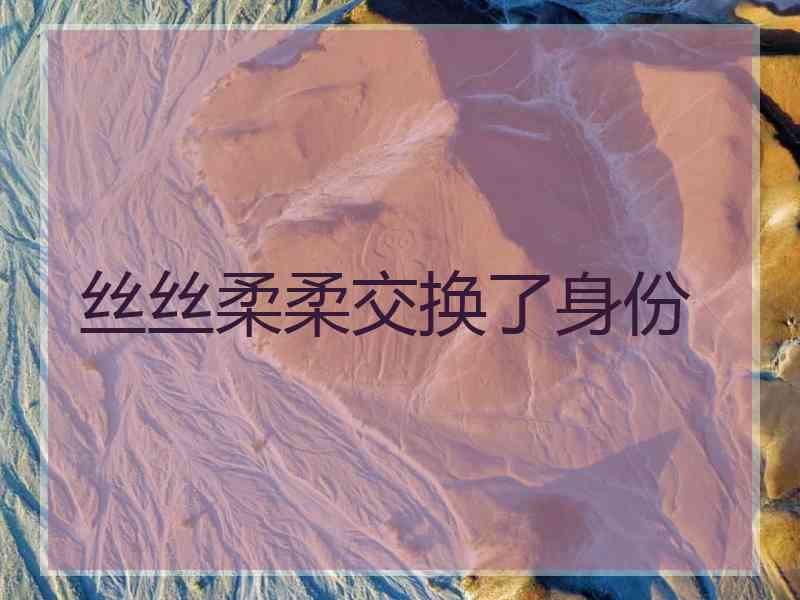 丝丝柔柔交换了身份 丝丝柔柔交换了身份