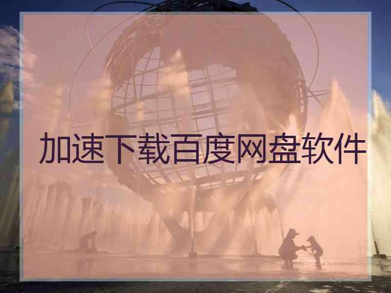 加速下载百度网盘软件 加速下载百度网盘软件