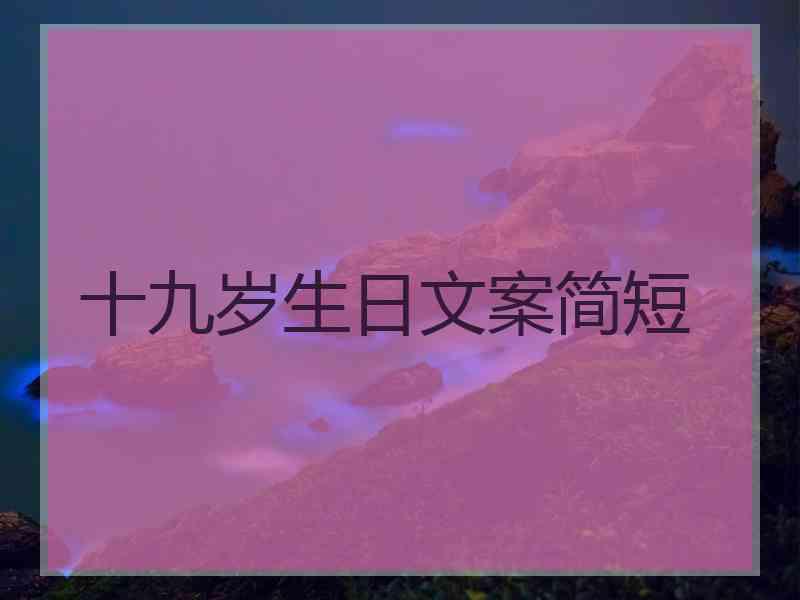 十九岁生日文案简短 十九岁生日文案简短
