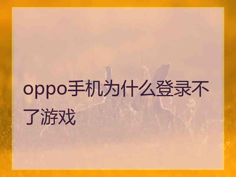 oppo手机为什么登录不了游戏 oppo手机为什么登录不了游戏