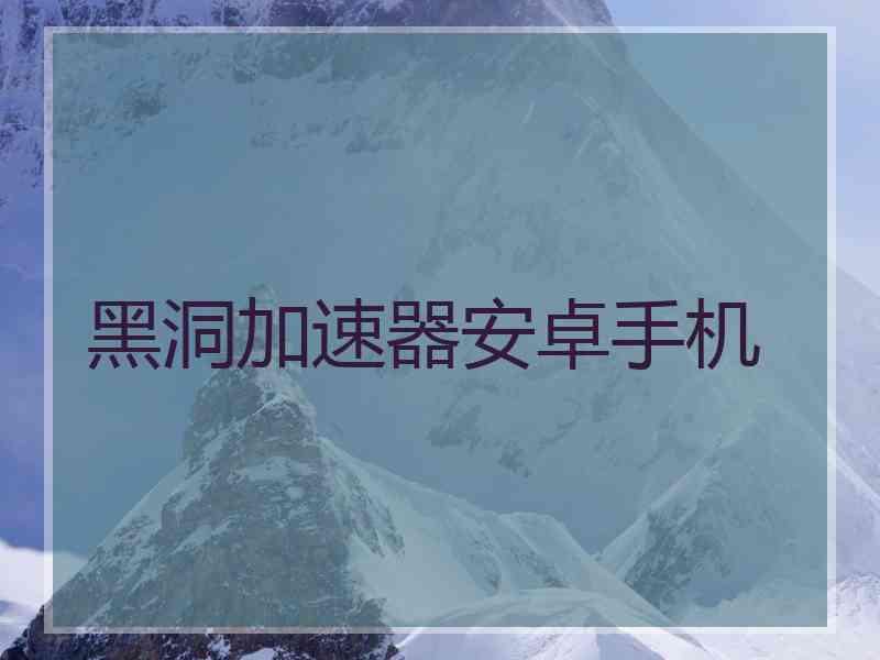 黑洞加速器安卓手机 黑洞加速器安卓手机