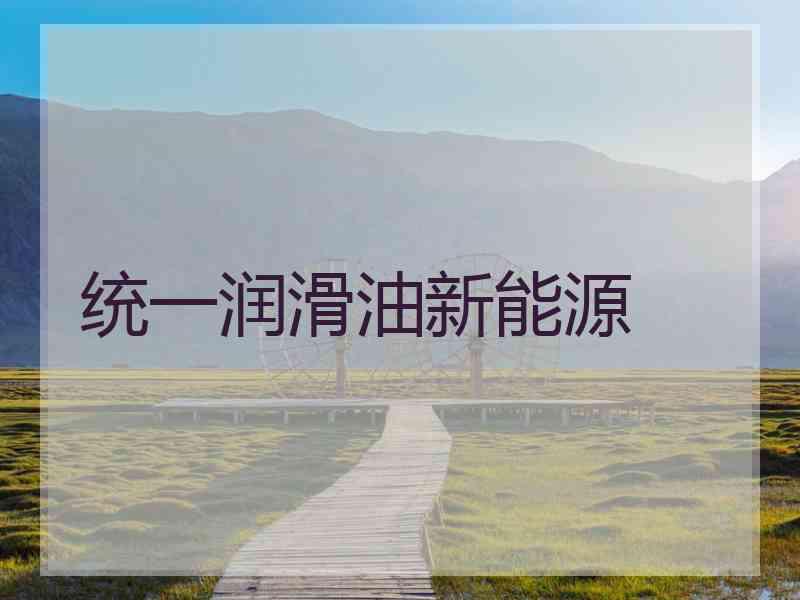 统一润滑油新能源 统一润滑油新能源