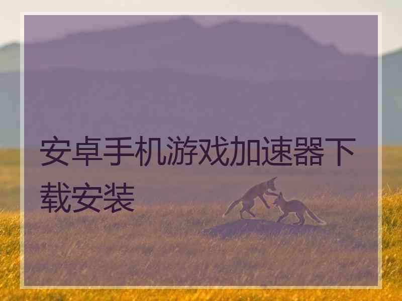 安卓手机游戏加速器下载安装 安卓手机游戏加速器下载安装