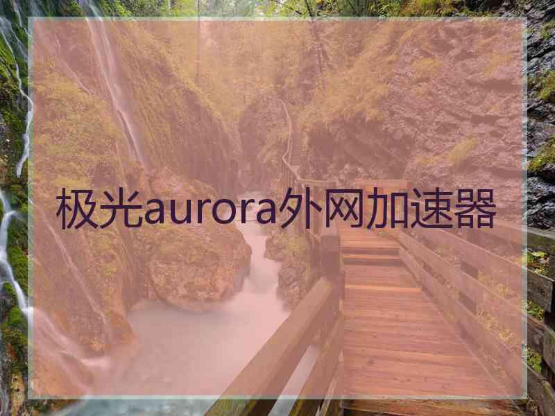 极光aurora外网加速器 极光aurora外网加速器