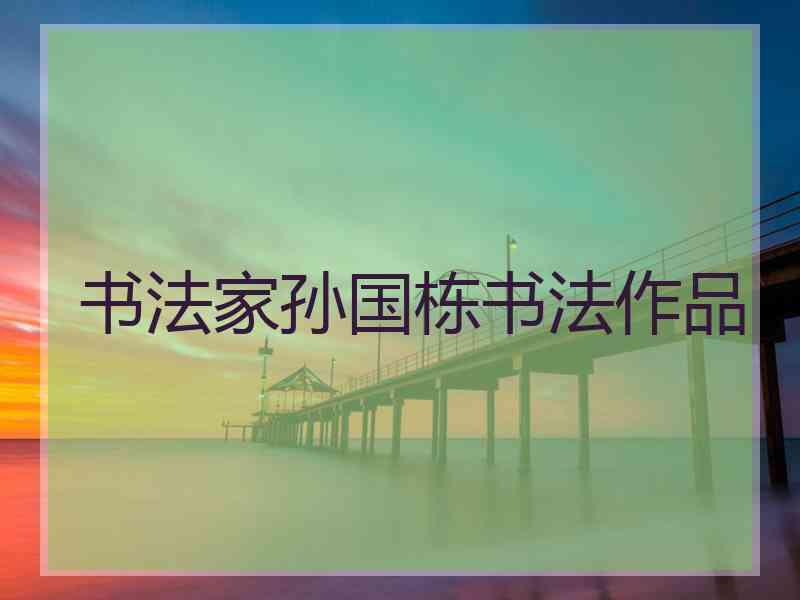 书法家孙国栋书法作品 书法家孙国栋书法作品