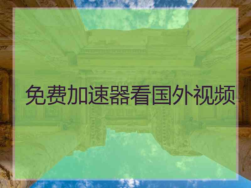免费加速器看国外视频 免费加速器看国外视频