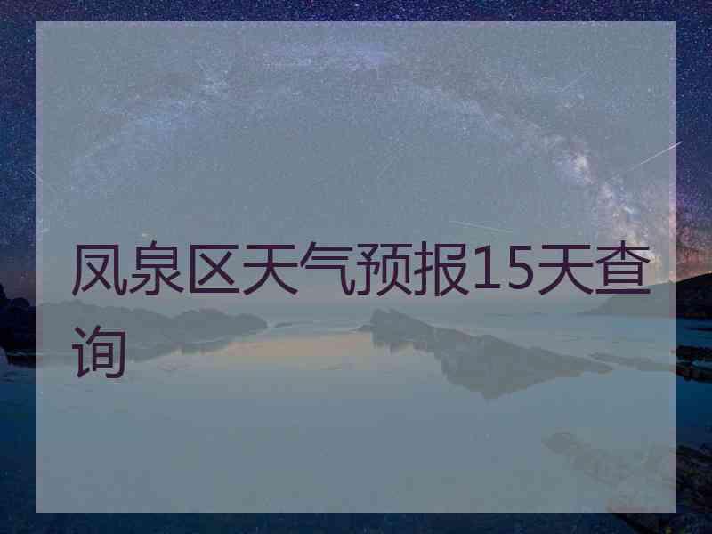 凤泉区天气预报15天查询 凤泉区天气预报15天查询
