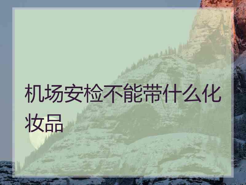 机场安检不能带什么化妆品