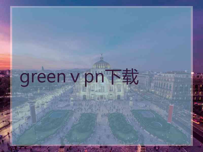 greenⅴpn下载