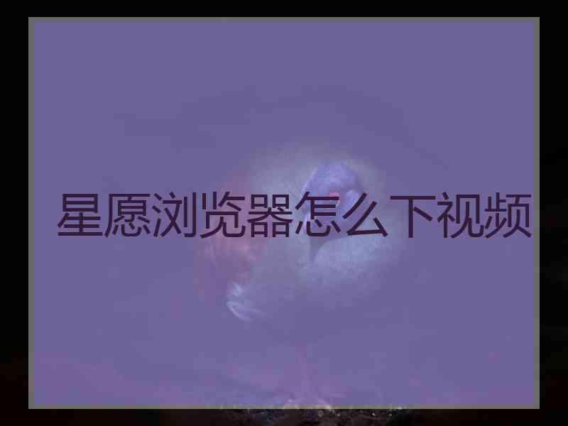 星愿浏览器怎么下视频