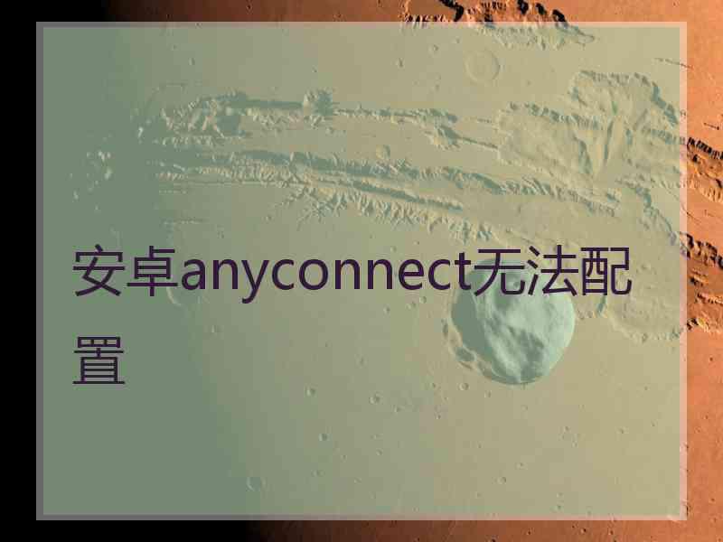 安卓anyconnect无法配置