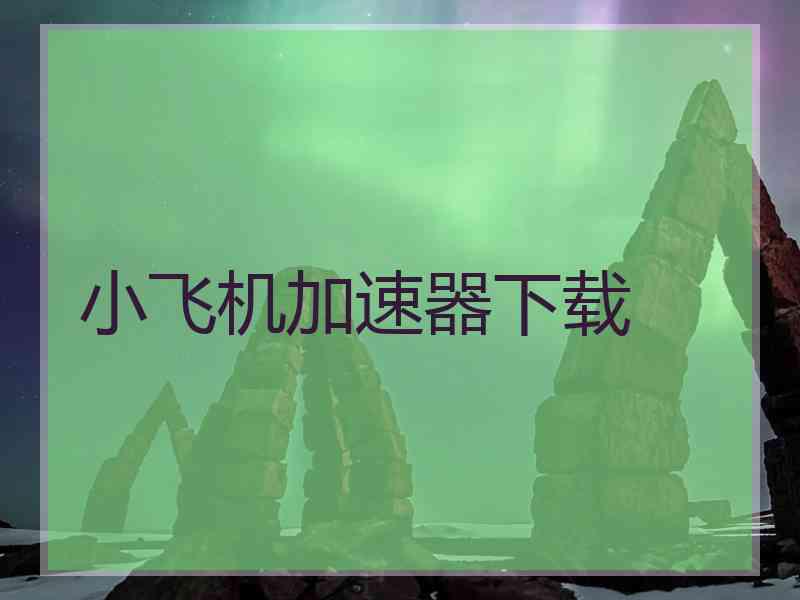 小飞机加速器下载