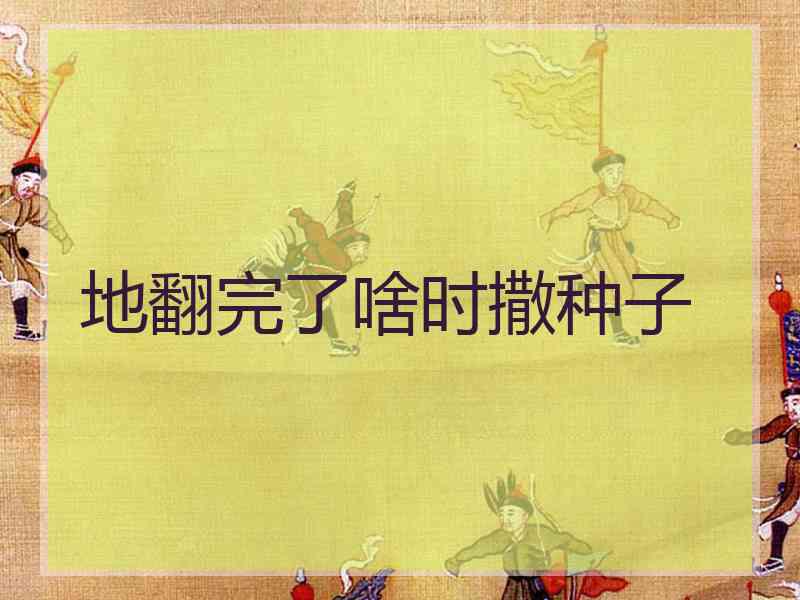 地翻完了啥时撒种子