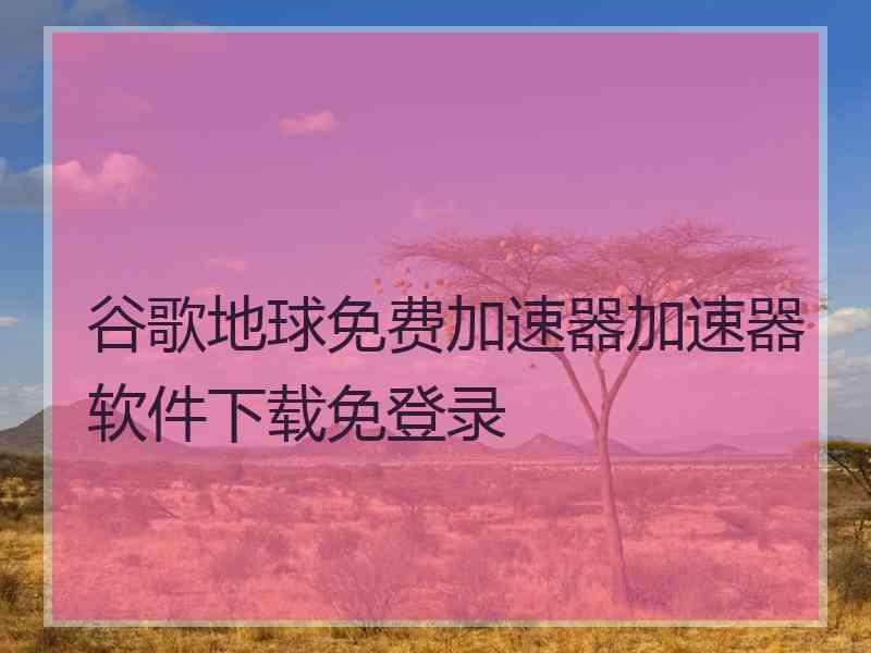 谷歌地球免费加速器加速器软件下载免登录