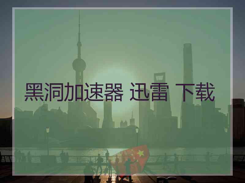 黑洞加速器 迅雷 下载