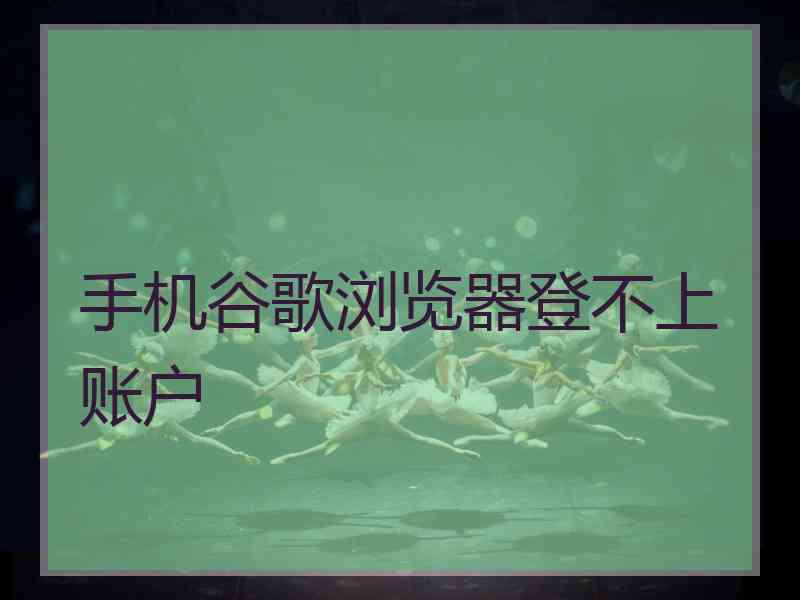 手机谷歌浏览器登不上账户